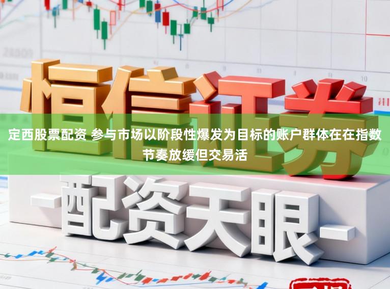 定西股票配资 参与市场以阶段性爆发为目标的账户群体在在指数节奏放缓但交易活