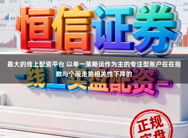 最大的线上配资平台 以单一策略运作为主的专注型账户在在指数与个股走势相关性下降的