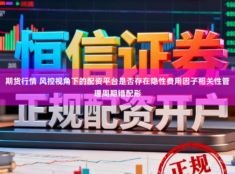 期货行情 风控视角下的配资平台是否存在隐性费用因子相关性管理周期错配形
