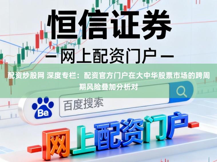配资炒股网 深度专栏：配资官方门户在大中华股票市场的跨周期风险叠加分析对
