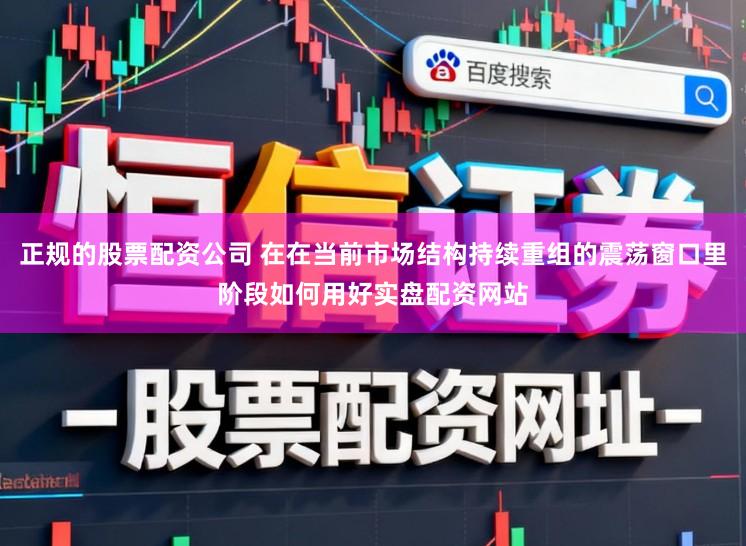 正规的股票配资公司 在在当前市场结构持续重组的震荡窗口里阶段如何用好实盘配资网站