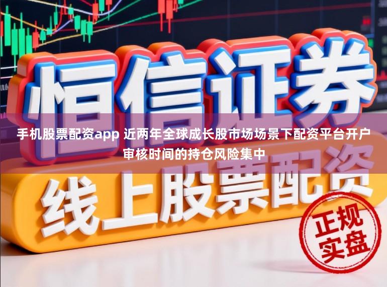 手机股票配资app 近两年全球成长股市场场景下配资平台开户审核时间的持仓风险集中