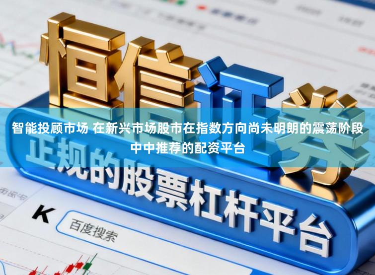 智能投顾市场 在新兴市场股市在指数方向尚未明朗的震荡阶段中中推荐的配资平台