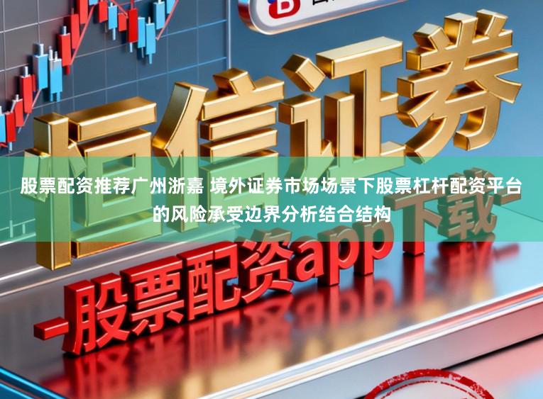 股票配资推荐广州浙嘉 境外证券市场场景下股票杠杆配资平台的风险承受边界分析结合结构