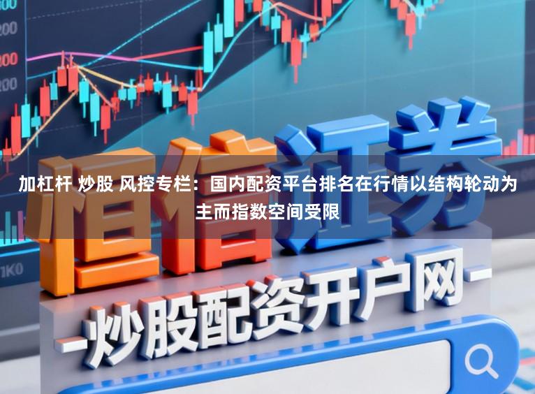 加杠杆 炒股 风控专栏：国内配资平台排名在行情以结构轮动为主而指数空间受限