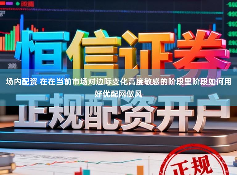 场内配资 在在当前市场对边际变化高度敏感的阶段里阶段如何用好优配网做风