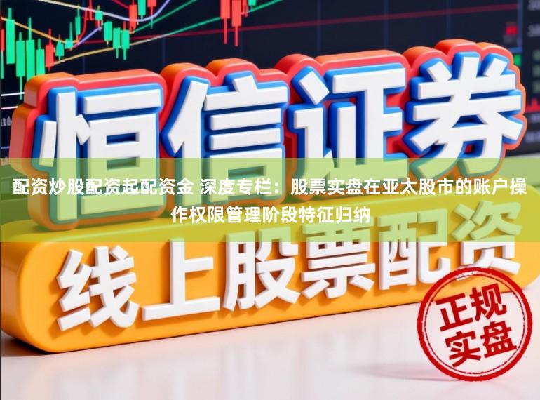 配资炒股配资起配资金 深度专栏：股票实盘在亚太股市的账户操作权限管理阶段特征归纳