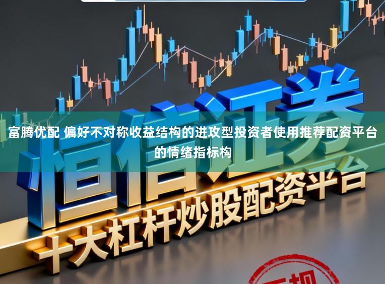 富腾优配 偏好不对称收益结构的进攻型投资者使用推荐配资平台的情绪指标构
