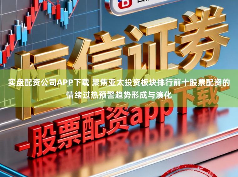 实盘配资公司APP下载 聚焦亚太投资板块排行前十股票配资的情绪过热预警趋势形成与演化