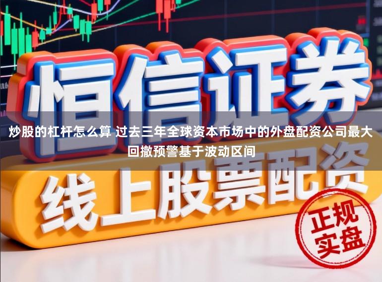 炒股的杠杆怎么算 过去三年全球资本市场中的外盘配资公司最大回撤预警基于波动区间