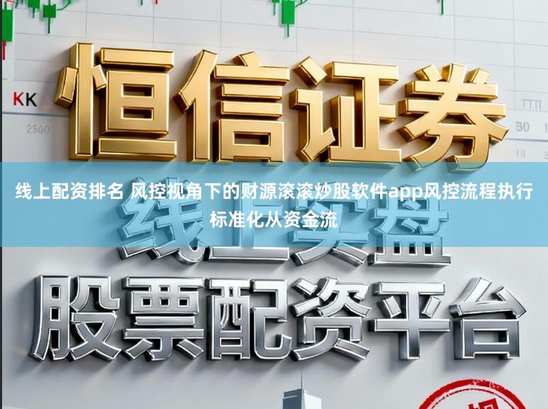线上配资排名 风控视角下的财源滚滚炒股软件app风控流程执行标准化从资金流
