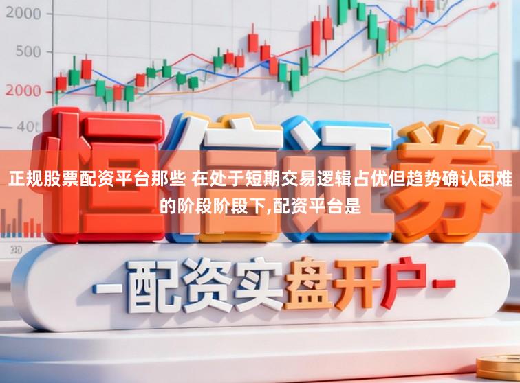 正规股票配资平台那些 在处于短期交易逻辑占优但趋势确认困难的阶段阶段下，配资平台是