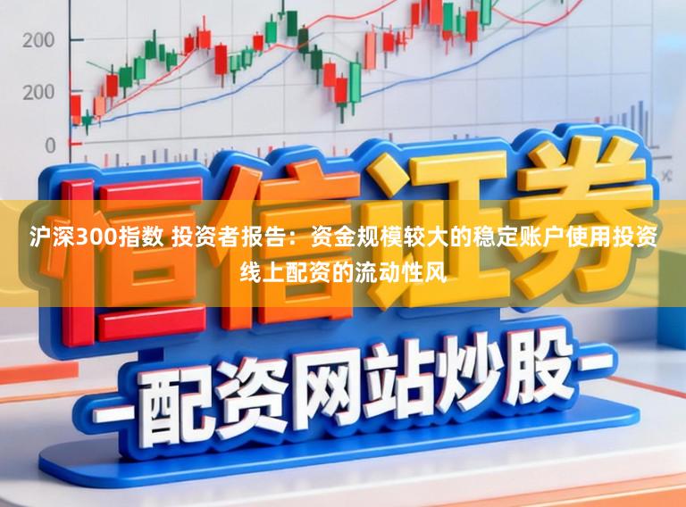 沪深300指数 投资者报告:资金规模较大的稳定账户使用投资线上配资的流动性风