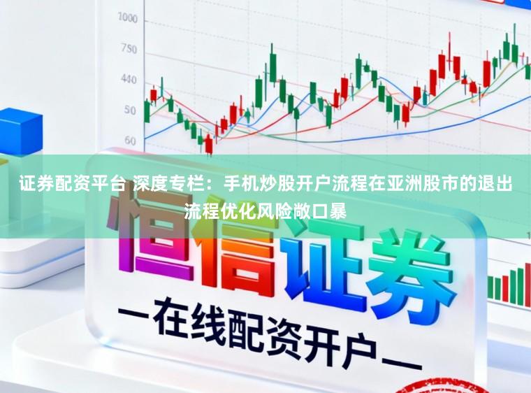 证券配资平台 深度专栏：手机炒股开户流程在亚洲股市的退出流程优化风险敞口暴