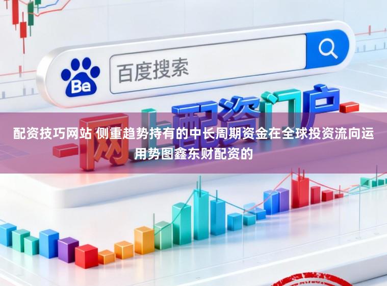 配资技巧网站 侧重趋势持有的中长周期资金在全球投资流向运用势图鑫东财配资的