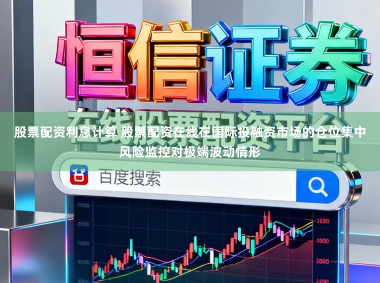 股票配资利息计算 股票配资在线在国际投融资市场的仓位集中风险监控对极端波动情形