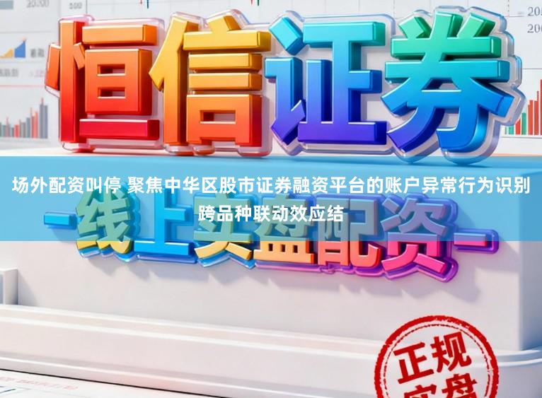 场外配资叫停 聚焦中华区股市证券融资平台的账户异常行为识别跨品种联动效应结