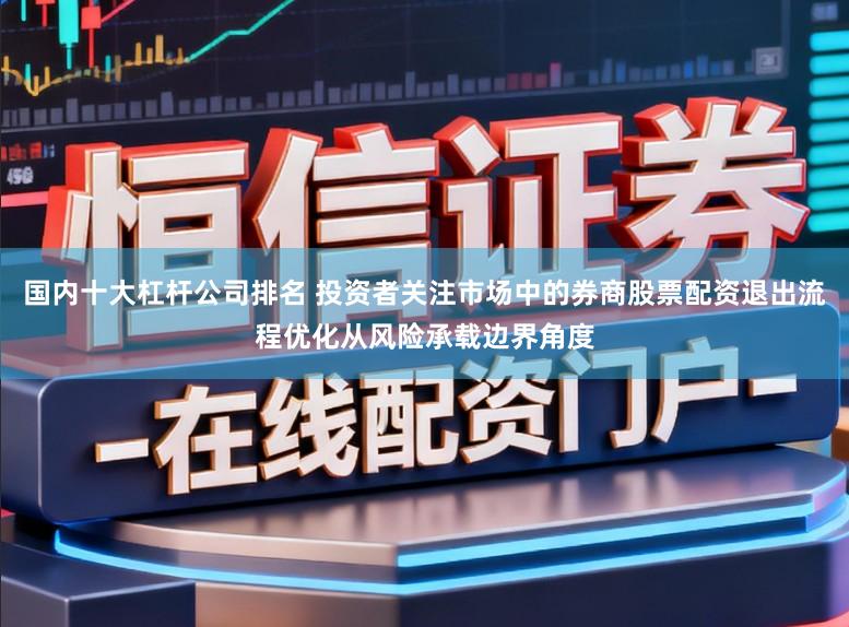 国内十大杠杆公司排名 投资者关注市场中的券商股票配资退出流程优化从风险承载边界角度