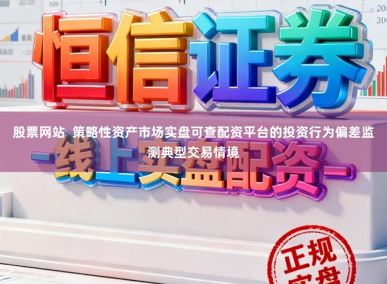 股票网站 策略性资产市场实盘可查配资平台的投资行为偏差监测典型交易情境