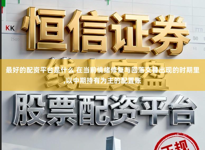最好的配资平台是什么 在当前情绪修复与回落交替出现的时期里，以中期持有为主的配置账