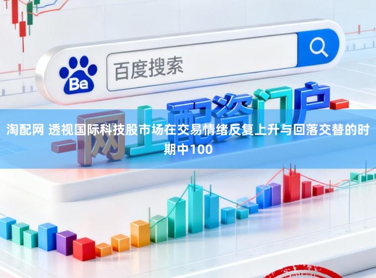 淘配网 透视国际科技股市场在交易情绪反复上升与回落交替的时期中100