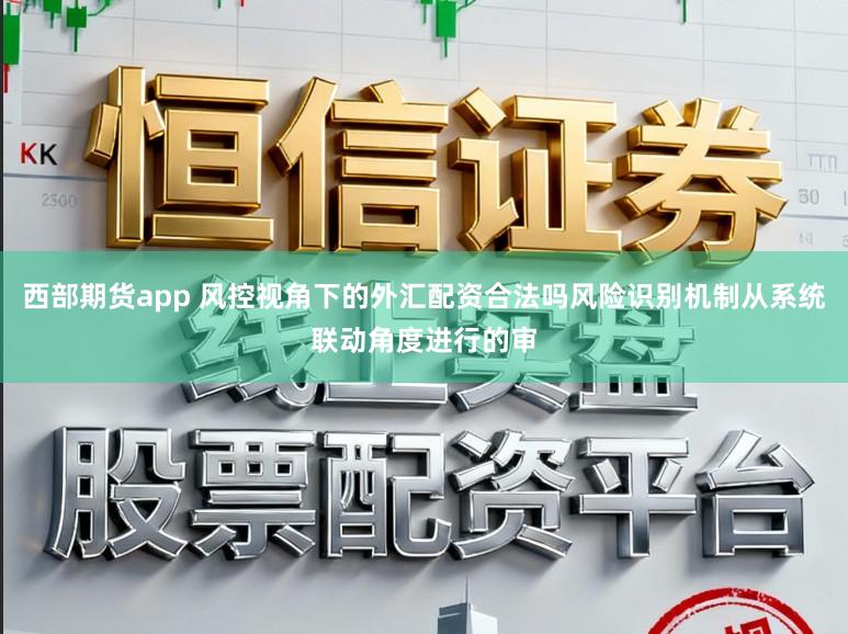 西部期货app 风控视角下的外汇配资合法吗风险识别机制从系统联动角度进行的审
