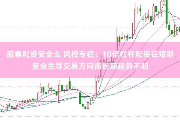 股票配资安全么 风控专栏：10倍杠杆配资在短期资金主导交易方向而长期趋势不明