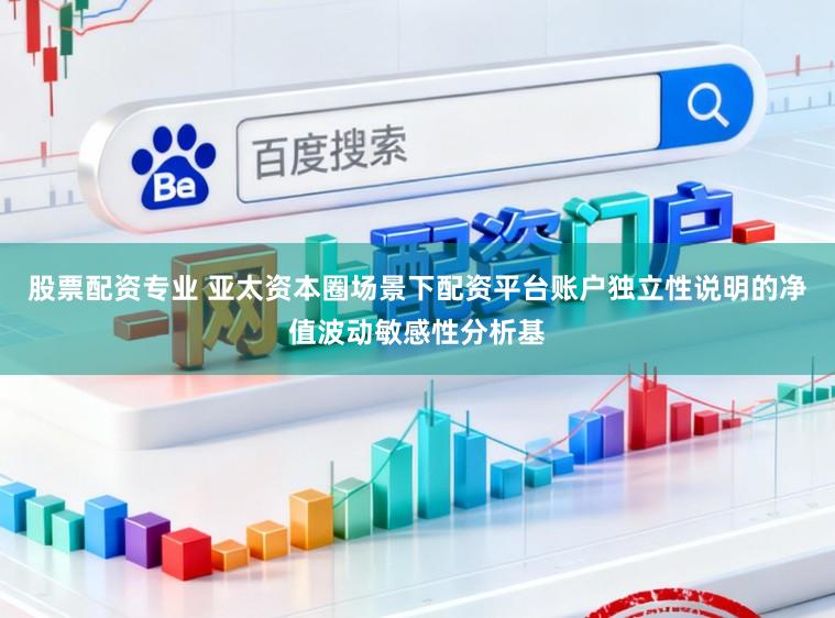 股票配资专业 亚太资本圈场景下配资平台账户独立性说明的净值波动敏感性分析基