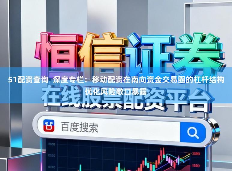 51配资查询  深度专栏：移动配资在南向资金交易圈的杠杆结构优化风险敞口暴露