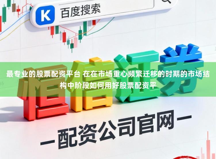 最专业的股票配资平台 在在市场重心频繁迁移的时期的市场结构中阶段如何用好股票配资平