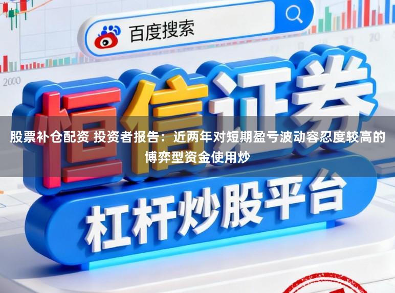 股票补仓配资 投资者报告:近两年对短期盈亏波动容忍度较高的博弈型资金使用炒