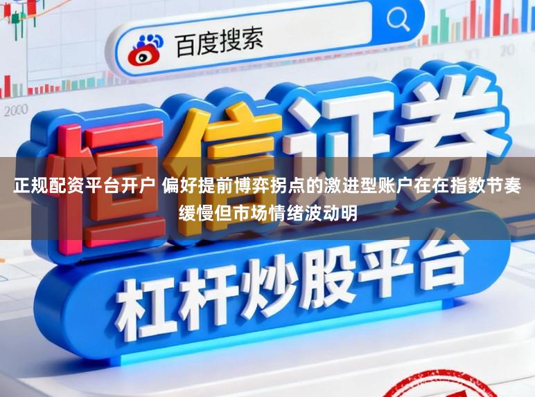 正规配资平台开户 偏好提前博弈拐点的激进型账户在在指数节奏缓慢但市场情绪波动明