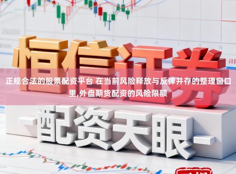 正规合法的股票配资平台 在当前风险释放与反弹并存的整理窗口里,外盘期货配资的风险限额