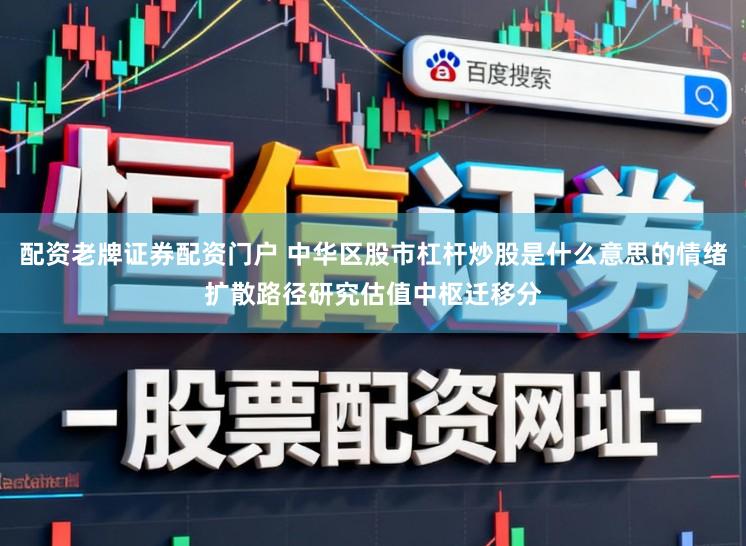 配资老牌证券配资门户 中华区股市杠杆炒股是什么意思的情绪扩散路径研究估值中枢迁移分