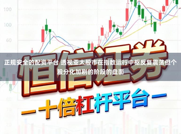 正规安全的配资平台 透视亚太股市在指数运行中枢反复震荡但个股分化加剧的阶段的盘面