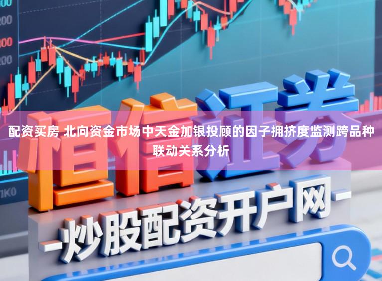 配资买房 北向资金市场中天金加银投顾的因子拥挤度监测跨品种联动关系分析