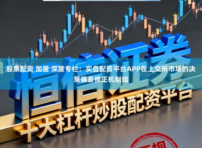 股票配资 加盟 深度专栏:实盘配资平台APP在上交所市场的决策偏差修正机制结