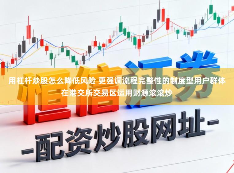 用杠杆炒股怎么降低风险 更强调流程完整性的制度型用户群体在港交所交易区运用财源滚滚炒