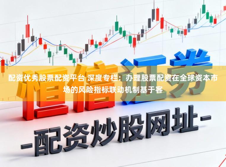 配资优秀股票配资平台 深度专栏：办理股票配资在全球资本市场的风险指标联动机制基于客