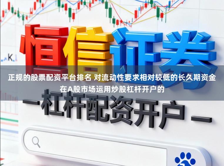正规的股票配资平台排名 对流动性要求相对较低的长久期资金在A股市场运用炒股杠杆开户的