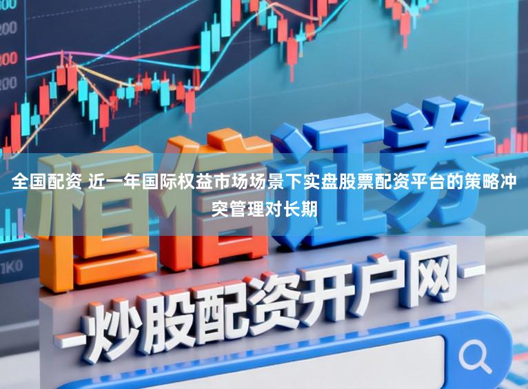 全国配资 近一年国际权益市场场景下实盘股票配资平台的策略冲突管理对长期