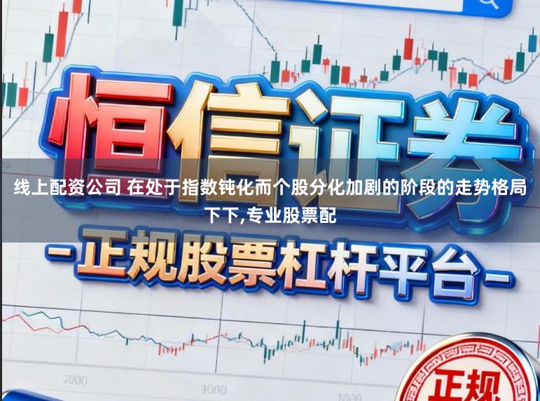 线上配资公司 在处于指数钝化而个股分化加剧的阶段的走势格局下下，专业股票配