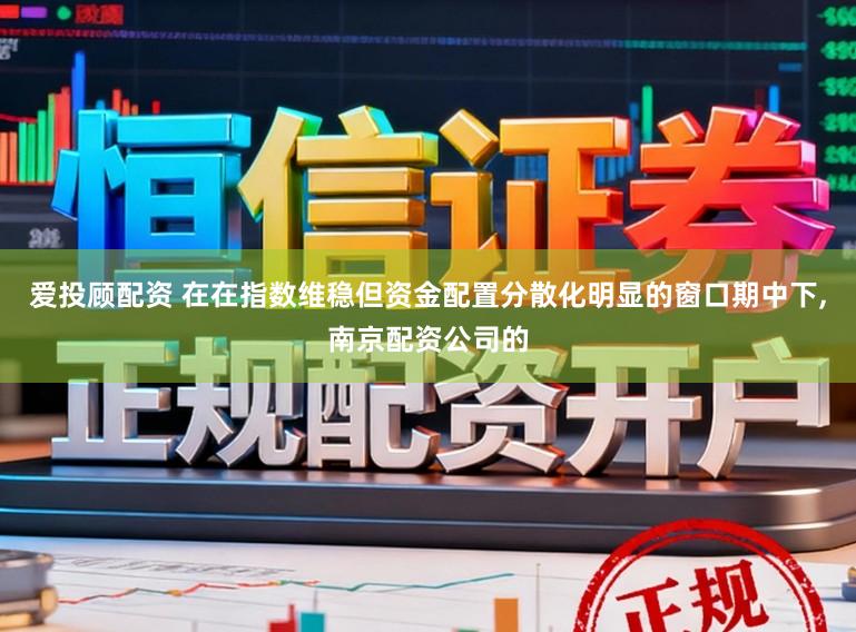爱投顾配资 在在指数维稳但资金配置分散化明显的窗口期中下，南京配资公司的