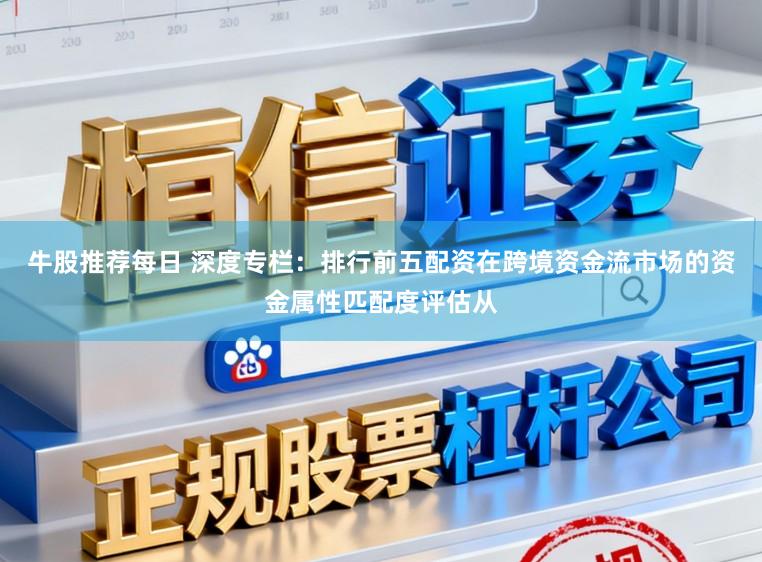 牛股推荐每日 深度专栏：排行前五配资在跨境资金流市场的资金属性匹配度评估从