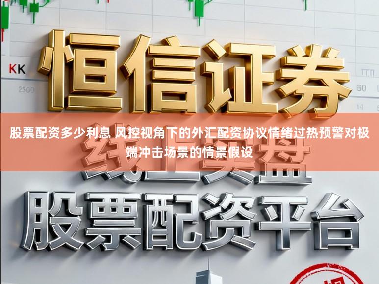 股票配资多少利息 风控视角下的外汇配资协议情绪过热预警对极端冲击场景的情景假设