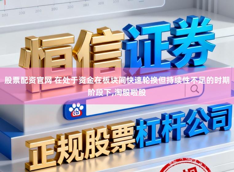 股票配资官网 在处于资金在板块间快速轮换但持续性不足的时期阶段下，淘股啦股