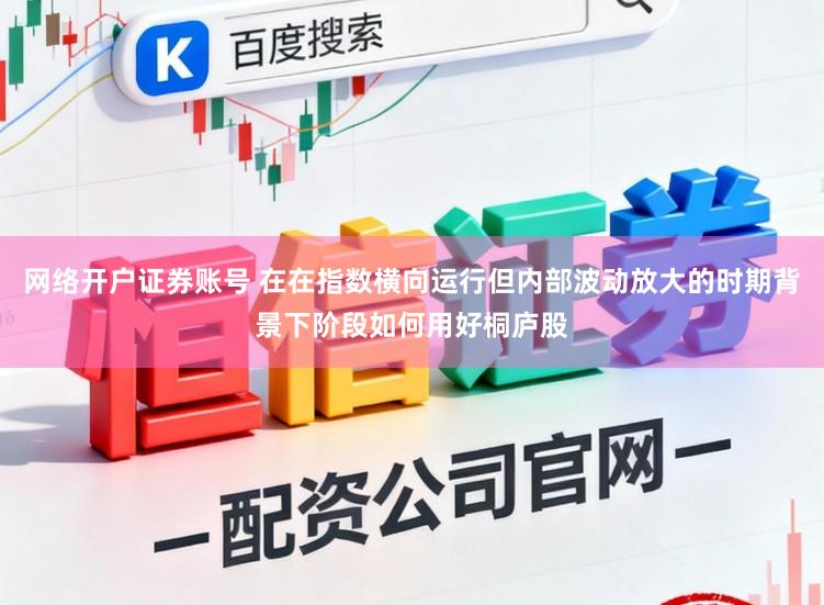 网络开户证券账号 在在指数横向运行但内部波动放大的时期背景下阶段如何用好桐庐股