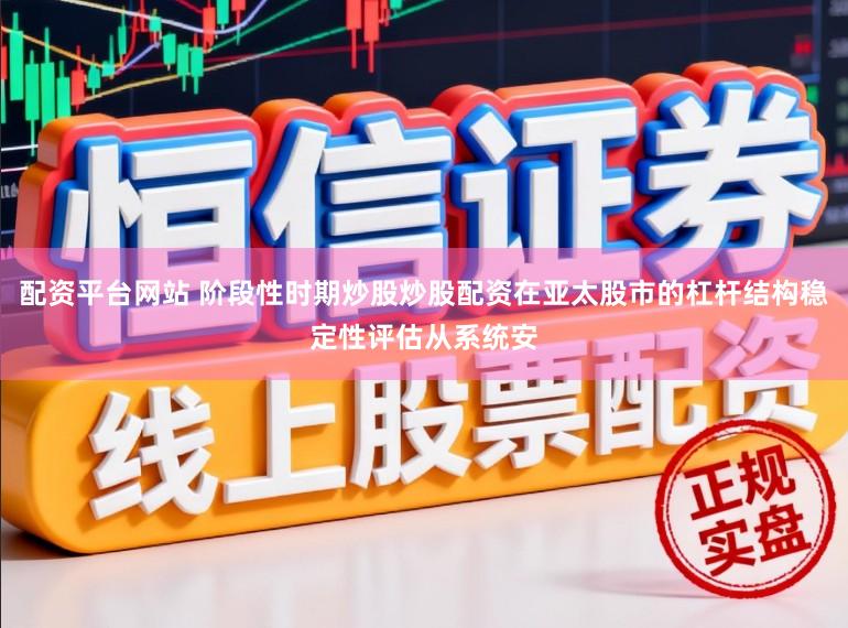 配资平台网站 阶段性时期炒股炒股配资在亚太股市的杠杆结构稳定性评估从系统安