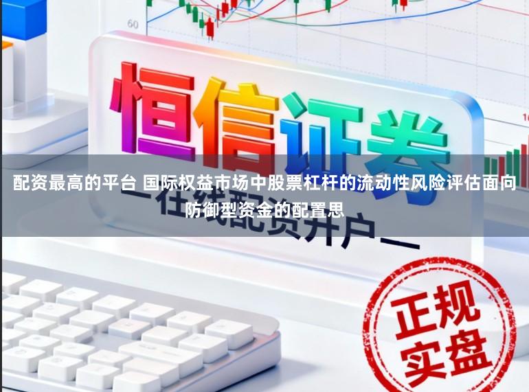 配资最高的平台 国际权益市场中股票杠杆的流动性风险评估面向防御型资金的配置思