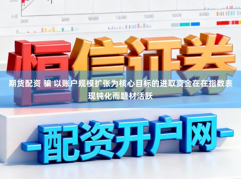 期货配资 骗 以账户规模扩张为核心目标的进取资金在在指数表现钝化而题材活跃